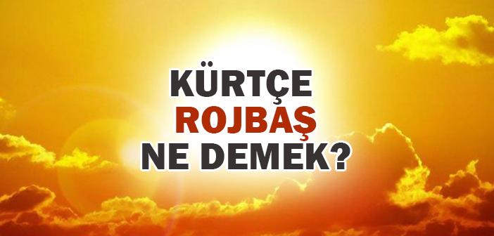 Kürtçe Rojbaş ne demek? Roj baş ne anlama geliyor?