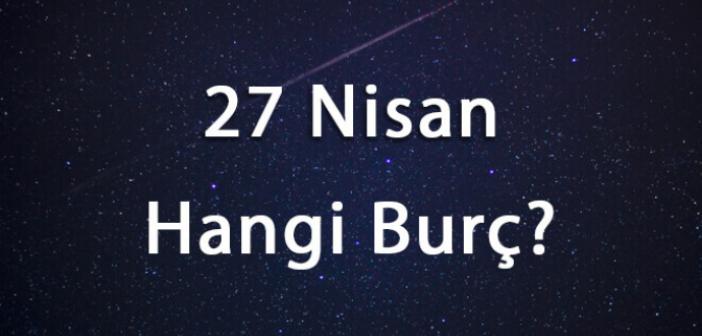 27 Nisan Hangi Burç? 27 Nisan Burcu Özellikleri Nelerdir? 27 Nİsan Burcu Kadını, Erkeği