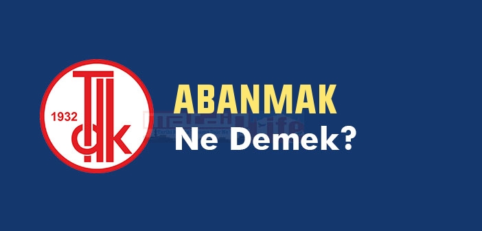 ABANMAK ne demek? TDK'ya göre ABANMAK kelime anlamı nedir? ABANMAK sözlük anlamı