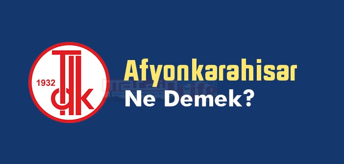 Afyonkarahisar ne demek? TDK'ya göre Afyonkarahisar kelime anlamı nedir? Afyonkarahisar sözlük anlamı? Afyonkarahisar Tarihi