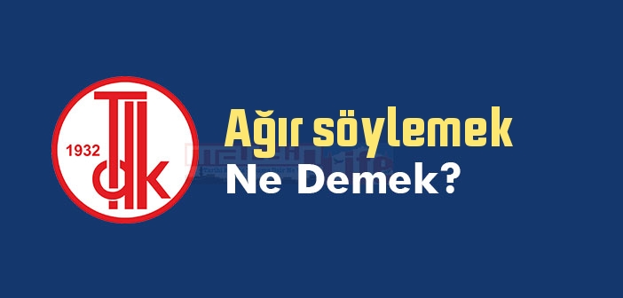 Ağır söylemek ne demek? Ağır söylemek sözünün anlamı nedir?