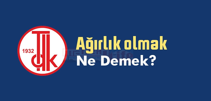 Ağırlık olmak ne demek? Ağırlık olmak sözünün anlamı nedir?