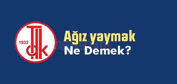 Ağız yaymak ne demek? Ağız yaymak sözünün anlamı nedir?