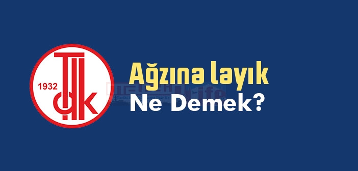 Ağzına layık ne demek? Ağzına layık sözünün anlamı nedir?