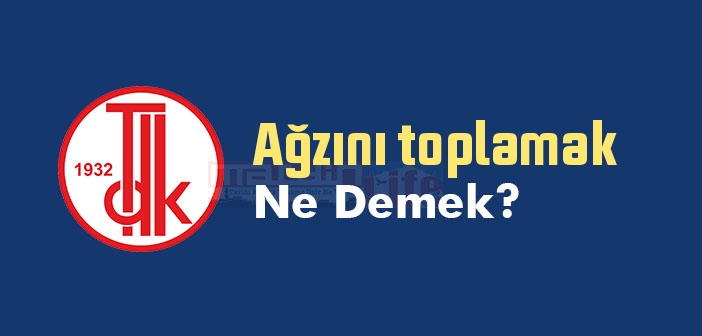 Ağzını toplamak ne demek? Ağzını toplamak sözünün anlamı nedir?