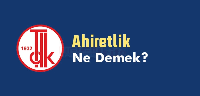Ahiretlik ne demek? TDK'ya göre Ahiretlik kelime anlamı nedir? Ahiretlik sözlük anlamı