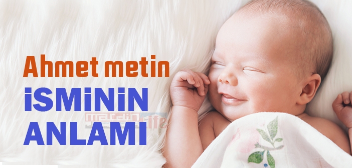 Ahmet metin isminin anlamı nedir? Ahmet metin ne demek?