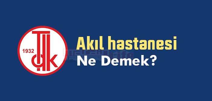 Akıl hastanesi ne demek? TDK'ya göre Akıl hastanesi sözlük anlamı nedir?