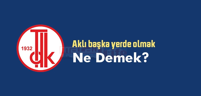 Aklı başka yerde olmak ne demek? Aklı başka yerde olmak sözünün anlamı nedir?