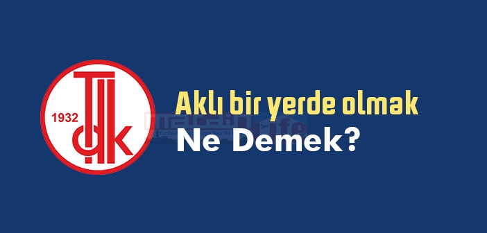 Aklı bir yerde olmak ne demek? Aklı bir yerde olmak sözünün anlamı nedir?