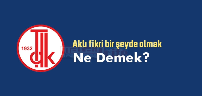 Aklı fikri bir şeyde olmak ne demek? Atasözü ve deyim ne anlama geliyor?