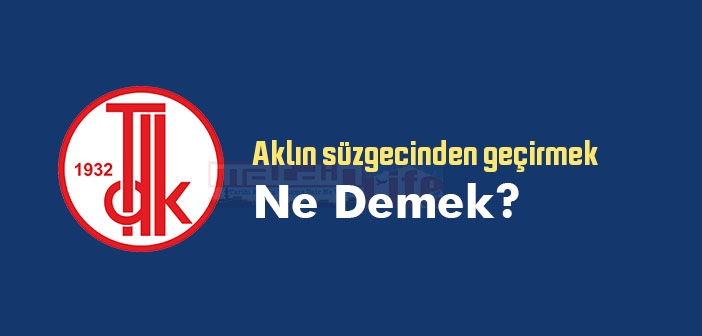 Aklın süzgecinden geçirmek ne demek? Aklın süzgecinden geçirmek sözünün anlamı nedir?