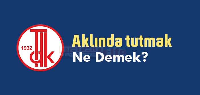Aklında tutmak ne demek? Aklında tutmak sözünün anlamı nedir?