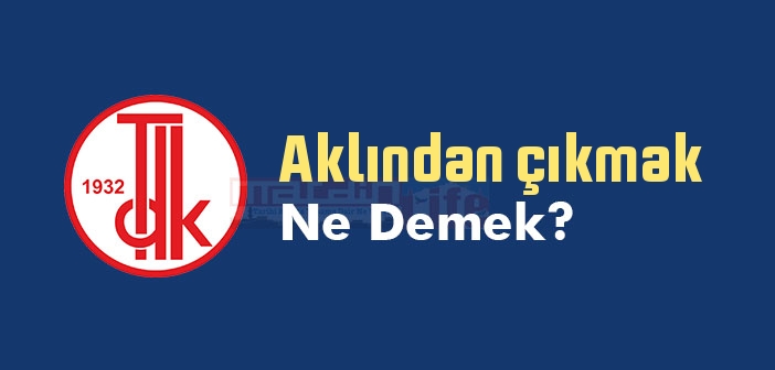 Aklından çıkmak ne demek? Aklından çıkmak sözünün anlamı nedir?