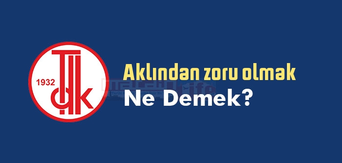 Aklından zoru olmak ne demek? Aklından zoru olmak sözünün anlamı nedir?