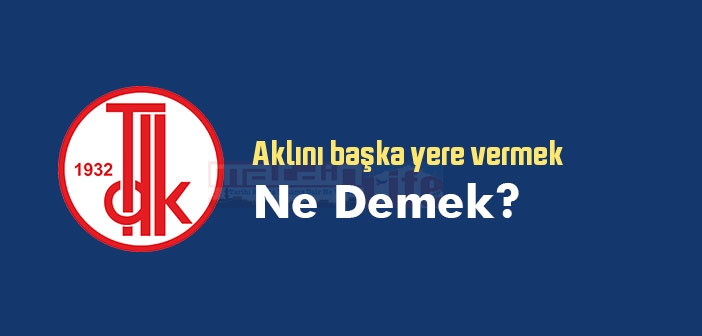 Aklını başka yere vermek ne demek? Aklını başka yere vermek sözünün anlamı nedir?