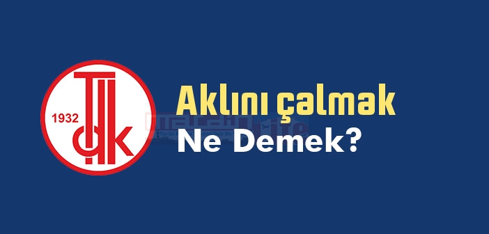 Aklını çalmak ne demek? Aklını çalmak sözünün anlamı nedir?