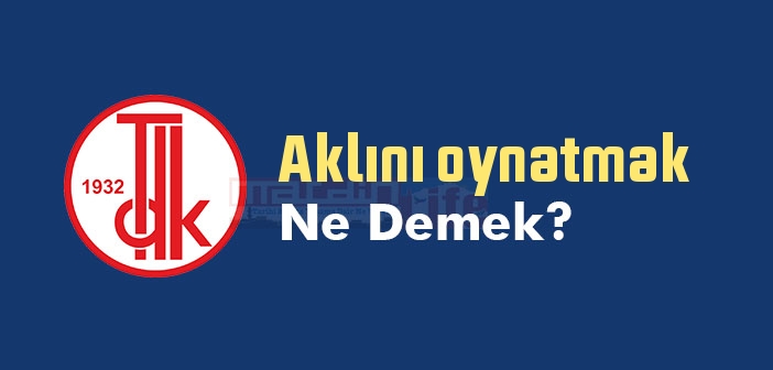 Aklını oynatmak ne demek? Aklını oynatmak sözünün anlamı nedir?