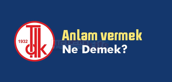 Anlam vermek ne demek? Anlam vermek sözünün anlamı nedir?