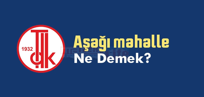 Aşağı mahalle ne demek? TDK'ya göre Aşağı mahalle sözlük anlamı nedir?