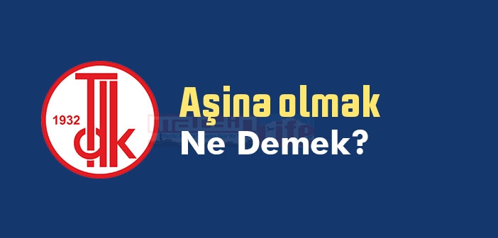 Aşina olmak ne demek? Aşina olmak sözünün anlamı nedir?