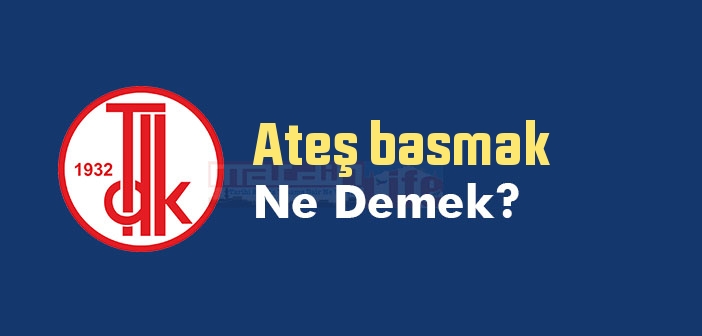 Ateş basmak ne demek? Ateş basmak sözünün anlamı nedir?