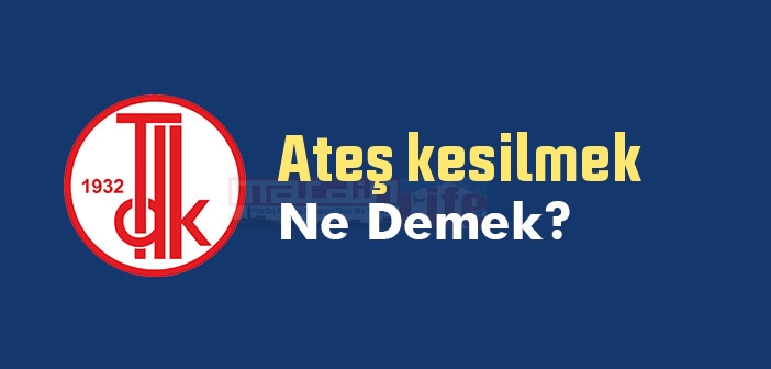 Ateş kesilmek ne demek? Ateş kesilmek sözünün anlamı nedir?