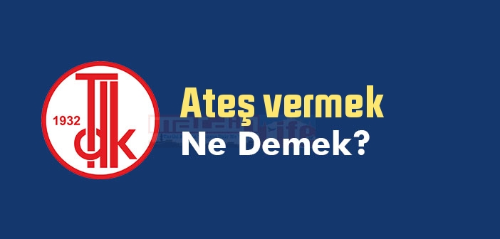 Ateş vermek ne demek? Ateş vermek sözünün anlamı nedir?