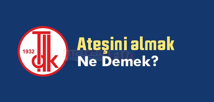 Ateşini almak ne demek? Ateşini almak sözünün anlamı nedir?