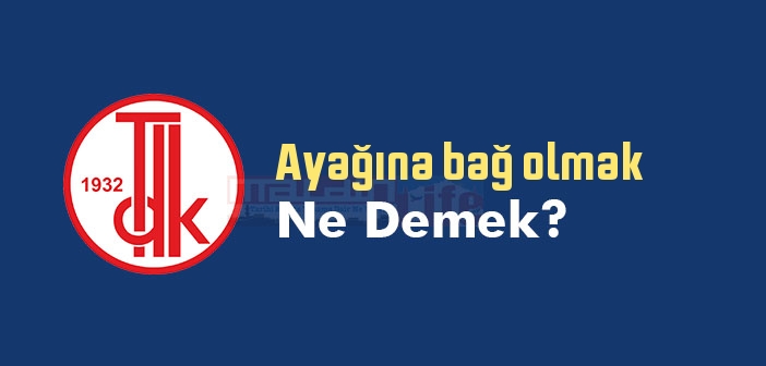 Ayağına bağ olmak ne demek? Ayağına bağ olmak sözünün anlamı nedir?