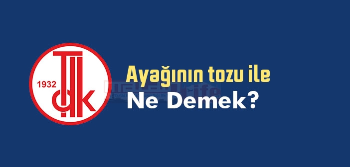 Ayağının tozu ile ne demek? Ayağının tozu ile sözünün anlamı nedir?