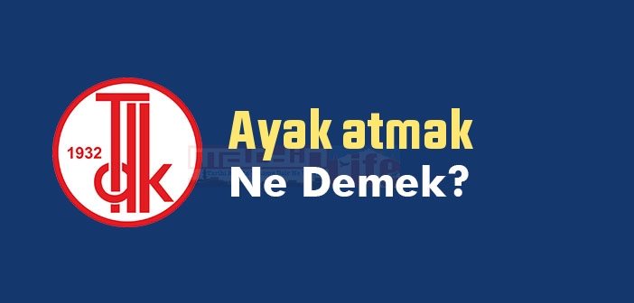 Ayak atmak ne demek? Ayak atmak sözünün anlamı nedir?