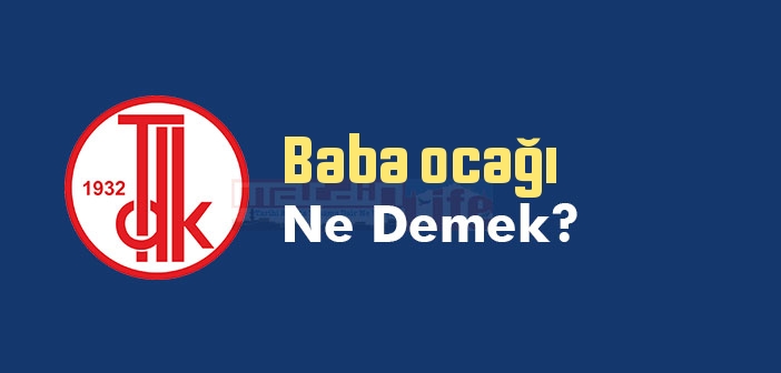 Baba ocağı ne demek? TDK'ya göre Baba ocağı sözlük anlamı nedir?