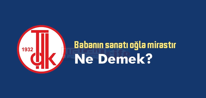 Babanın sanatı oğla mirastır ne demek? Babanın sanatı oğla mirastır sözünün anlamı nedir?