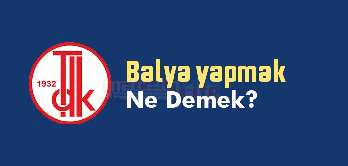 Balya yapmak ne demek? Balya yapmak sözünün anlamı nedir?