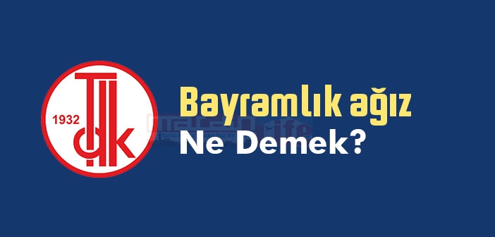 Bayramlık ağız ne demek? TDK'ya göre Bayramlık ağız sözlük anlamı nedir?