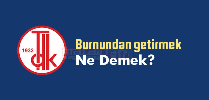 Burnundan getirmek ne demek? Burnundan getirmek sözünün anlamı nedir?