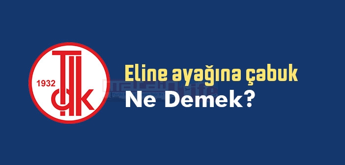 Eline ayağına çabuk sözlük anlamı nedir? TDK'ya göre Eline ayağına çabuk ne demek?