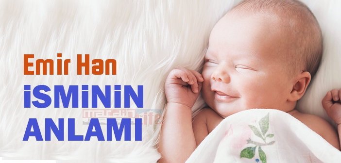 Emir Han isminin anlamı nedir? Emir Han ne demek?