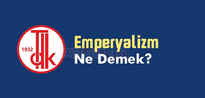 Emperyalizm ne demek? TDK'ya göre Emperyalizm kelime anlamı nedir? Emperyalizm sözlük anlamı