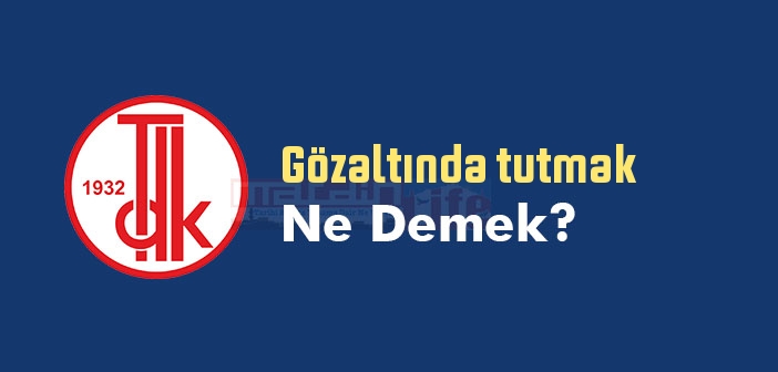 Gözaltında tutmak ne demek? Gözaltında tutmak sözünün anlamı nedir?