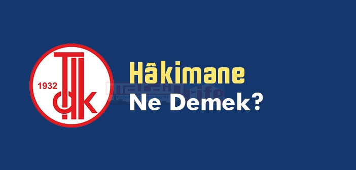 Hâkimane ne demek? TDK'ya göre Hâkimane kelime anlamı nedir? Hâkimane sözlük anlamı