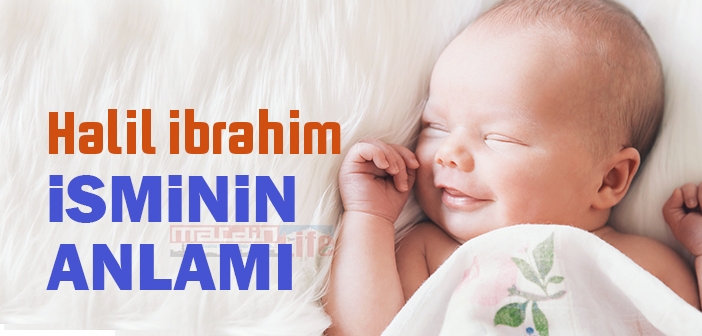 Halil ibrahim isminin anlamı nedir? Halil ibrahim ne demek? Halil ibrahim ismi Kuranda geçiyor mu?