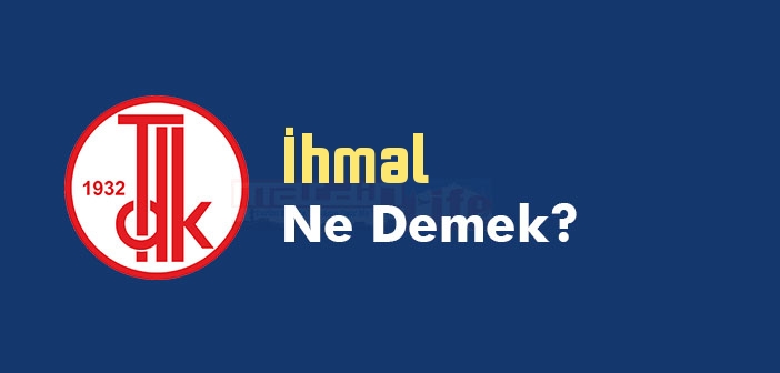 İhmal ne demek? TDK'ya göre İhmal kelime anlamı nedir? İhmal sözlük anlamı