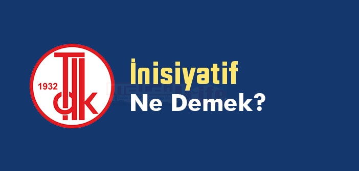 İnisiyatif kelime anlamı nedir? TDK'ya göre İnisiyatif ne demek? İnisiyatif sözlük anlamı