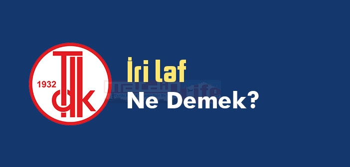 İri laf ne demek? TDK'ya göre İri laf sözlük anlamı nedir?