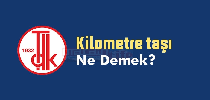 Kilometre taşı ne demek? TDK'ya göre Kilometre taşı sözlük anlamı nedir?
