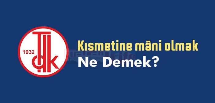 Kısmetine mâni olmak ne demek? Kısmetine mâni olmak sözünün anlamı nedir?