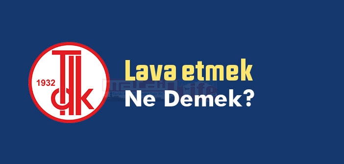 Lava etmek ne demek? TDK'ya göre Lava etmek sözlük anlamı nedir?