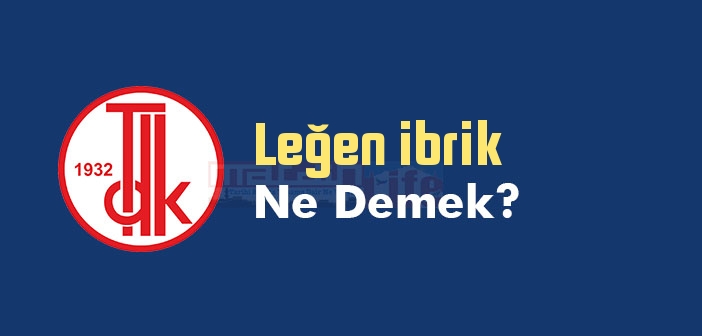 Leğen ibrik ne demek? TDK'ya göre Leğen ibrik sözlük anlamı nedir?